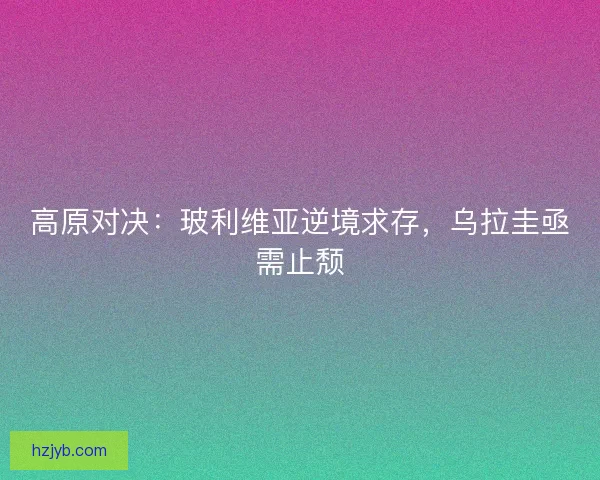 高原对决：玻利维亚逆境求存，乌拉圭亟需止颓