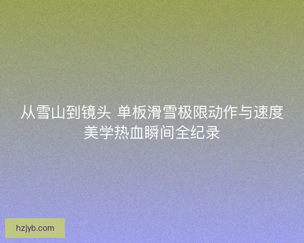 从雪山到镜头 单板滑雪极限动作与速度美学热血瞬间全纪录