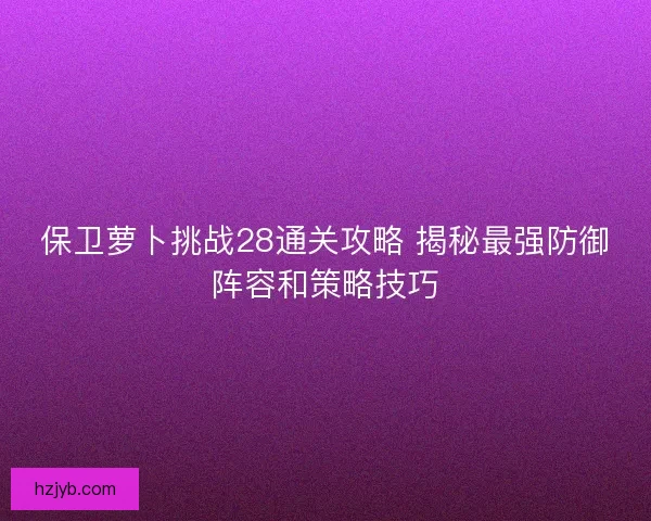 保卫萝卜挑战28通关攻略 揭秘最强防御阵容和策略技巧