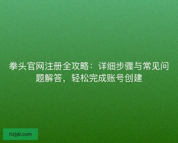 拳头官网注册全攻略：详细步骤与常见问题解答，轻松完成账号创建