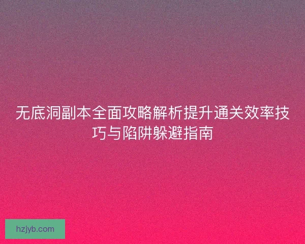 无底洞副本全面攻略解析提升通关效率技巧与陷阱躲避指南
