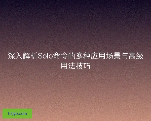 深入解析Solo命令的多种应用场景与高级用法技巧