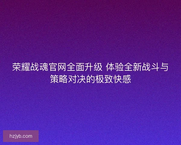 荣耀战魂官网全面升级 体验全新战斗与策略对决的极致快感