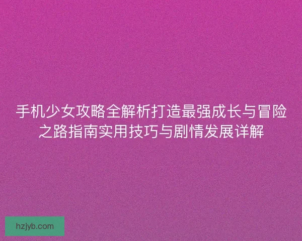 手机少女攻略全解析打造最强成长与冒险之路指南实用技巧与剧情发展详解