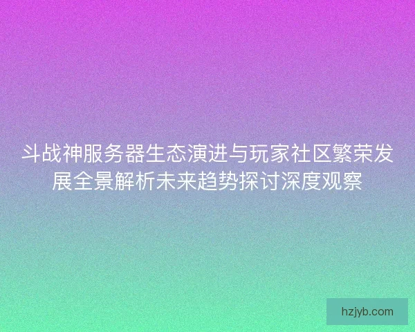 斗战神服务器生态演进与玩家社区繁荣发展全景解析未来趋势探讨深度观察 斗战神服务器生态演进与玩家社区繁荣发展全景解析未来趋势探讨深度观察
