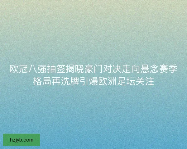 欧冠八强抽签揭晓豪门对决走向悬念赛季格局再洗牌引爆欧洲足坛关注 欧冠八强抽签揭晓豪门对决走向悬念赛季格局再洗牌引爆欧洲足坛关注