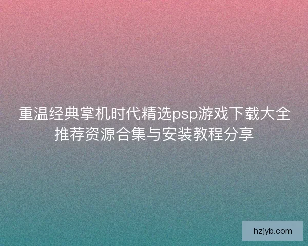 重温经典掌机时代精选psp游戏下载大全推荐资源合集与安装教程分享