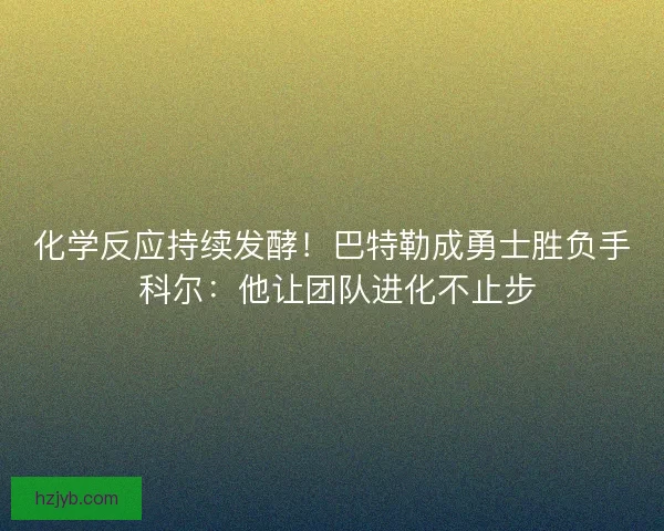 化学反应持续发酵！巴特勒成勇士胜负手 科尔：他让团队进化不止步