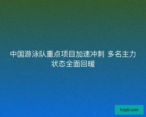 中国游泳队重点项目加速冲刺 多名主力状态全面回暖