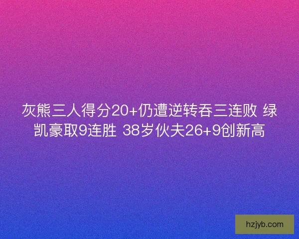灰熊三人得分20+仍遭逆转吞三连败 绿凯豪取9连胜 38岁伙夫26+9创新高