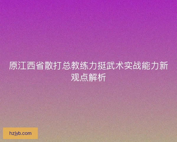 原江西省散打总教练力挺武术实战能力新观点解析