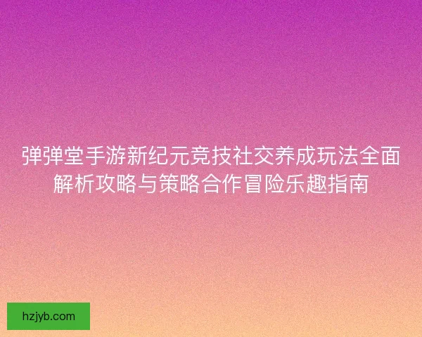 弹弹堂手游新纪元竞技社交养成玩法全面解析攻略与策略合作冒险乐趣指南