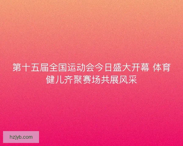 第十五届全国运动会今日盛大开幕 体育健儿齐聚赛场共展风采