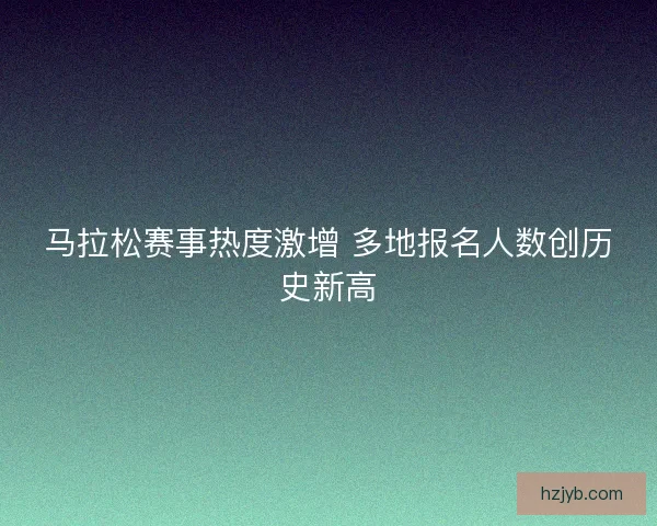 马拉松赛事热度激增 多地报名人数创历史新高