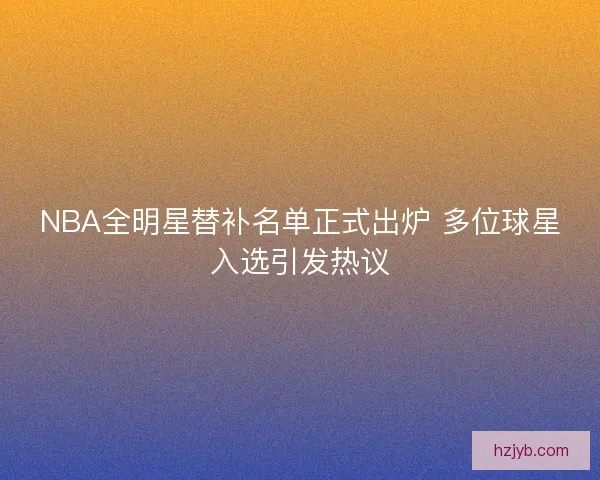 NBA全明星替补名单正式出炉 多位球星入选引发热议