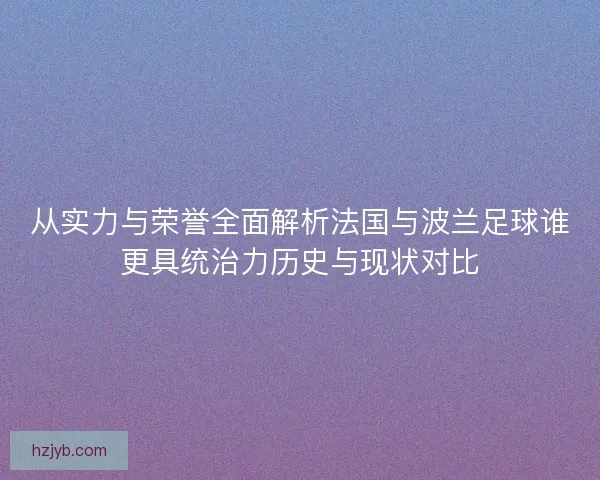 从实力与荣誉全面解析法国与波兰足球谁更具统治力历史与现状对比