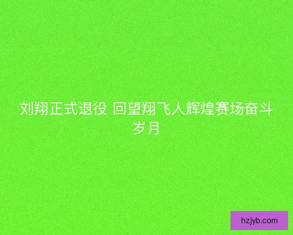 刘翔正式退役 回望翔飞人辉煌赛场奋斗岁月