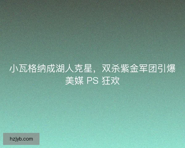 小瓦格纳成湖人克星，双杀紫金军团引爆美媒 PS 狂欢