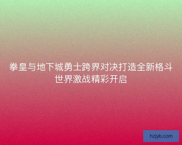 拳皇与地下城勇士跨界对决打造全新格斗世界激战精彩开启