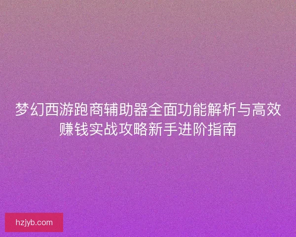 梦幻西游跑商辅助器全面功能解析与高效赚钱实战攻略新手进阶指南