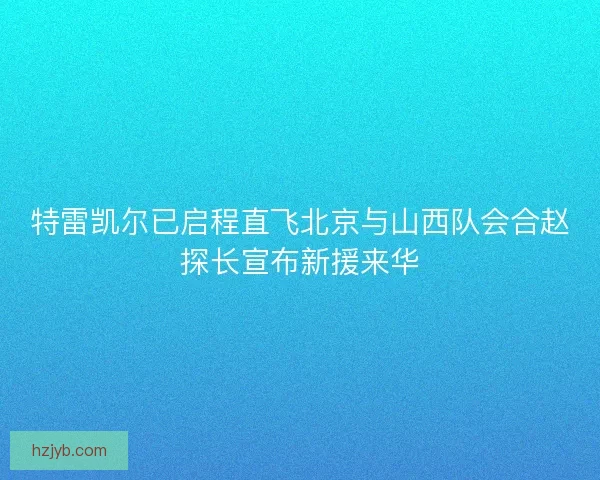特雷凯尔已启程直飞北京与山西队会合赵探长宣布新援来华
