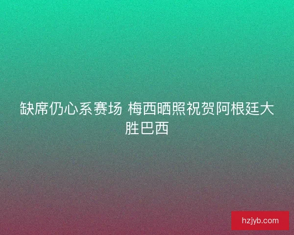 缺席仍心系赛场 梅西晒照祝贺阿根廷大胜巴西 缺席仍心系赛场 梅西晒照祝贺阿根廷大胜巴西