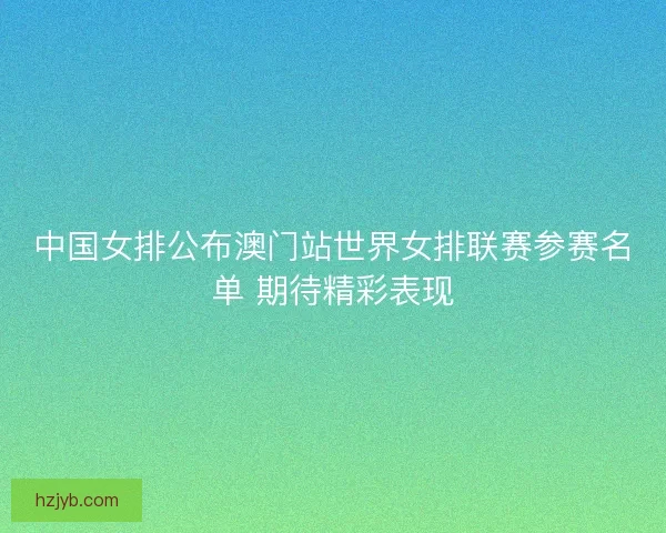 中国女排公布澳门站世界女排联赛参赛名单 期待精彩表现