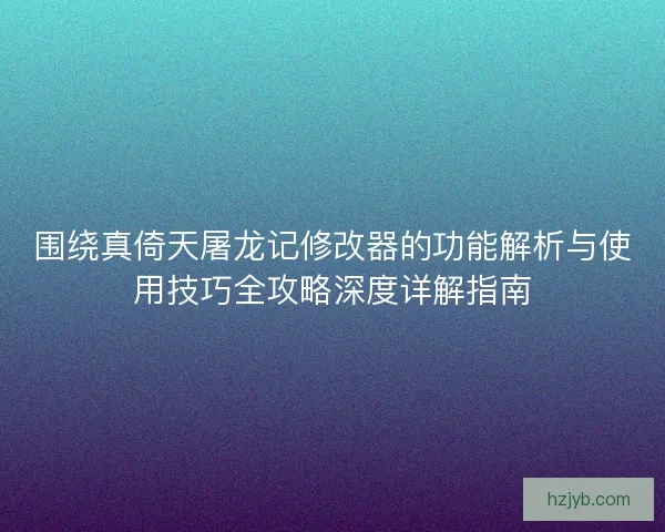 围绕真倚天屠龙记修改器的功能解析与使用技巧全攻略深度详解指南 围绕真倚天屠龙记修改器的功能解析与使用技巧全攻略深度详解指南