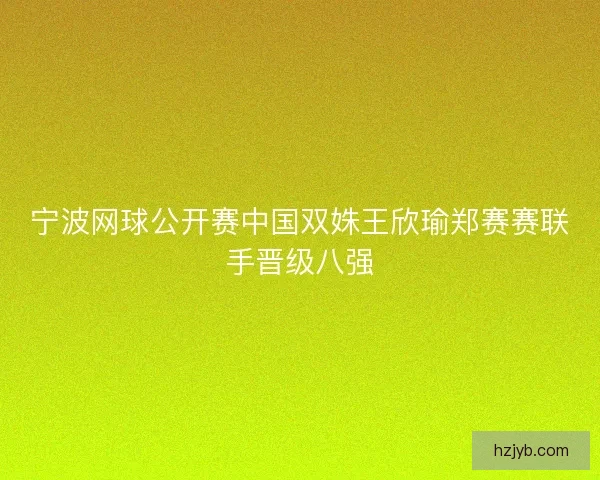 宁波网球公开赛中国双姝王欣瑜郑赛赛联手晋级八强