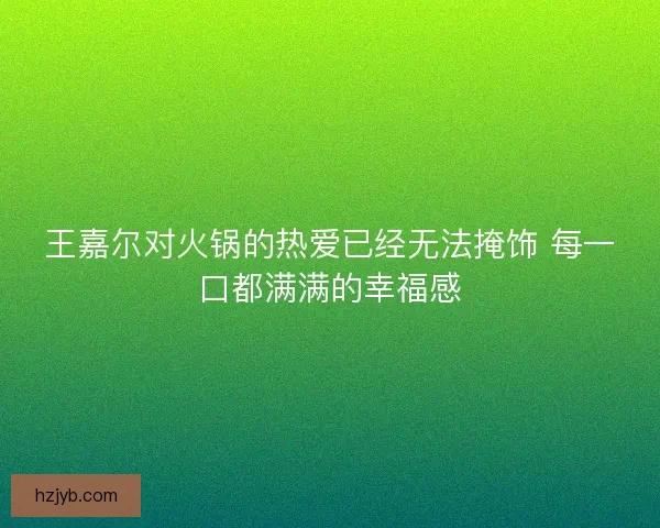 王嘉尔对火锅的热爱已经无法掩饰 每一口都满满的幸福感