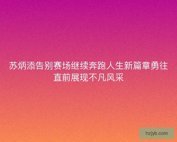 苏炳添告别赛场继续奔跑人生新篇章勇往直前展现不凡风采