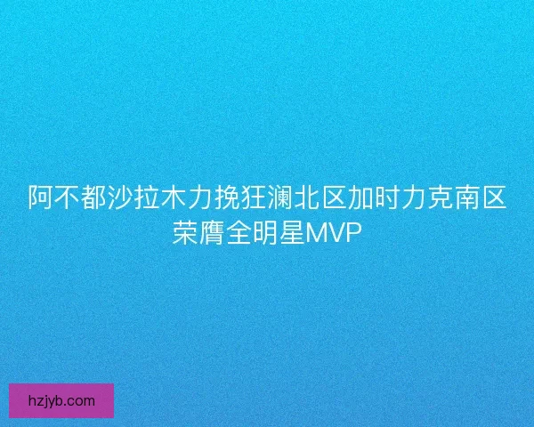 阿不都沙拉木力挽狂澜北区加时力克南区荣膺全明星MVP