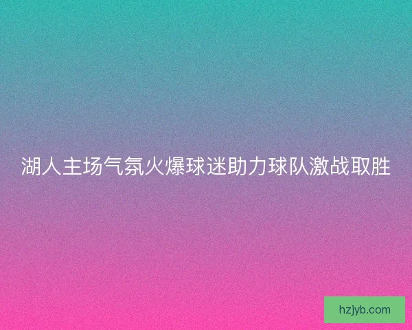 湖人主场气氛火爆球迷助力球队激战取胜 湖人主场气氛火爆球迷助力球队激战取胜