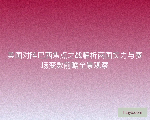 美国对阵巴西焦点之战解析两国实力与赛场变数前瞻全景观察