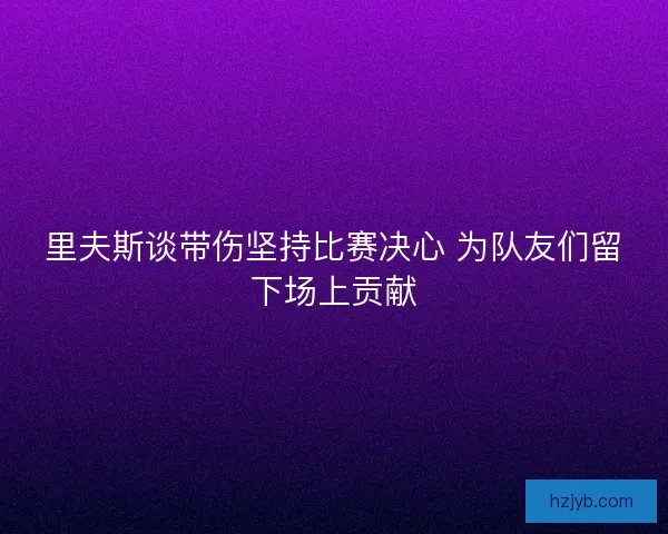 里夫斯谈带伤坚持比赛决心 为队友们留下场上贡献 里夫斯谈带伤坚持比赛决心 为队友们留下场上贡献