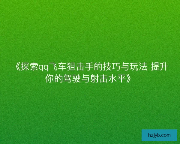 《探索qq飞车狙击手的技巧与玩法 提升你的驾驶与射击水平》