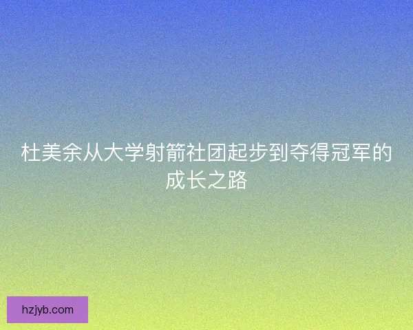 杜美余从大学射箭社团起步到夺得冠军的成长之路