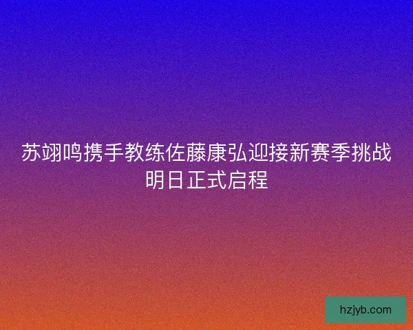 苏翊鸣携手教练佐藤康弘迎接新赛季挑战明日正式启程