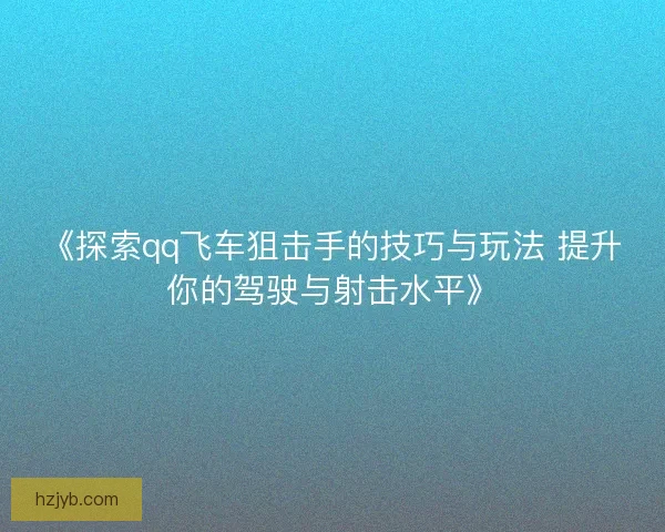 《探索qq飞车狙击手的技巧与玩法 提升你的驾驶与射击水平》