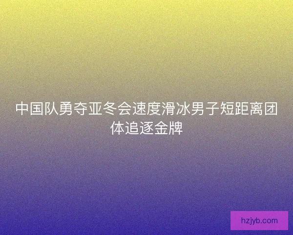 中国队勇夺亚冬会速度滑冰男子短距离团体追逐金牌