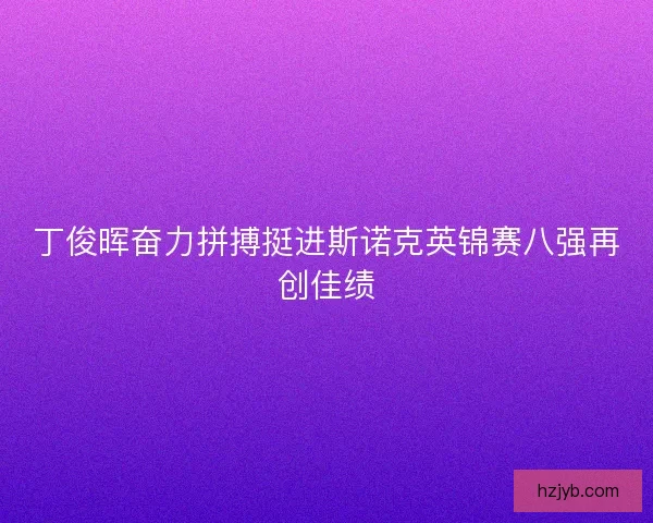 丁俊晖奋力拼搏挺进斯诺克英锦赛八强再创佳绩 丁俊晖奋力拼搏挺进斯诺克英锦赛八强再创佳绩