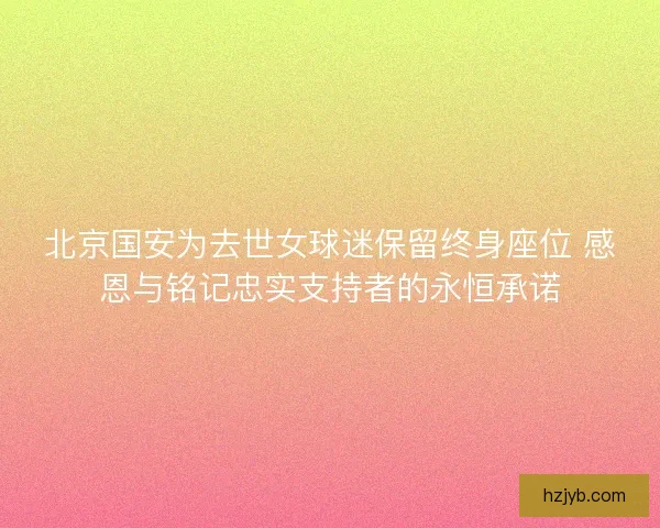 北京国安为去世女球迷保留终身座位 感恩与铭记忠实支持者的永恒承诺
