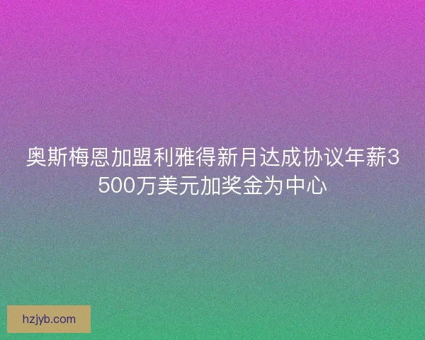 奥斯梅恩加盟利雅得新月达成协议年薪3500万美元加奖金为中心 奥斯梅恩加盟利雅得新月达成协议年薪3500万美元加奖金为中心